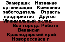 Замерщик › Название организации ­ Компания-работодатель › Отрасль предприятия ­ Другое › Минимальный оклад ­ 20 000 - Все города Работа » Вакансии   . Краснодарский край,Новороссийск г.